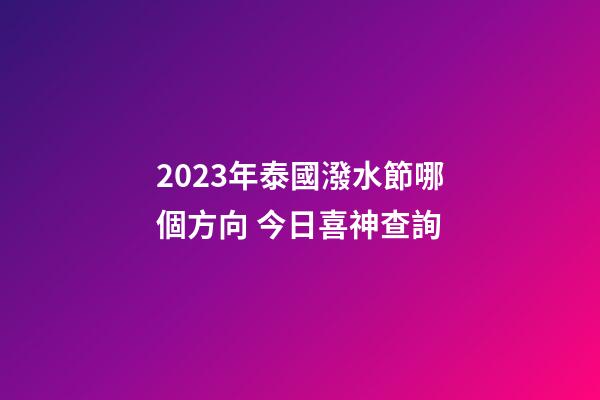 2023年泰國潑水節哪個方向 今日喜神查詢